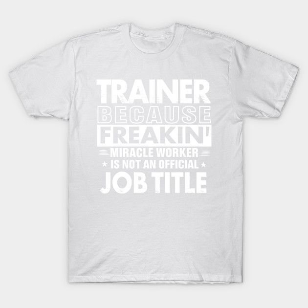 TRAINER Funny Job title Shirt TRAINER is freaking miracle worker T-Shirt-TJ